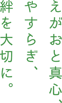 えがおと真心、やすらぎ、絆を大切に。